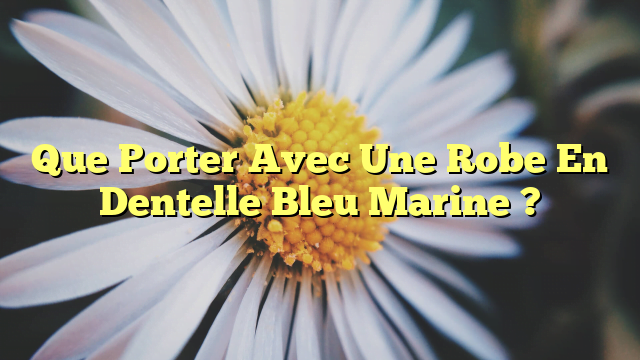 Que Porter Avec Une Robe En Dentelle Bleu Marine ?